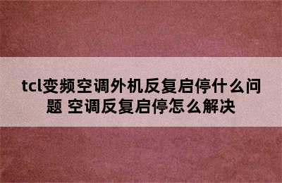 tcl变频空调外机反复启停什么问题 空调反复启停怎么解决